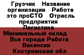 Грузчик › Название организации ­ Работа-это проСТО › Отрасль предприятия ­ Логистика › Минимальный оклад ­ 1 - Все города Работа » Вакансии   . Костромская обл.